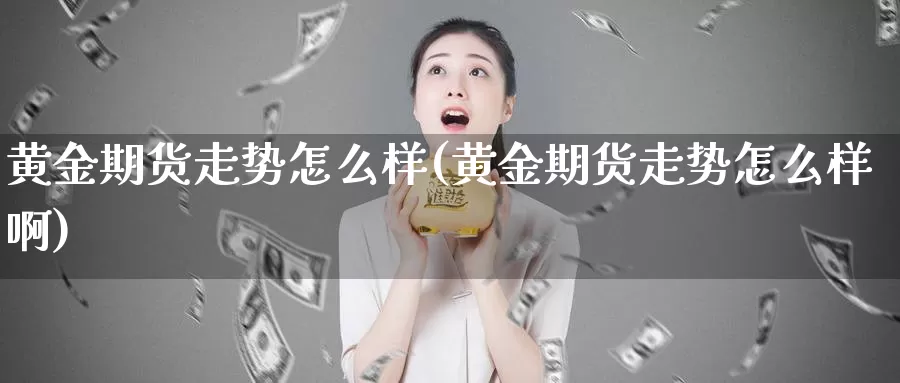 黄金期货走势怎么样(黄金期货走势怎么样啊)_https://www.jyxxd.com_外盘期货行情_第1张