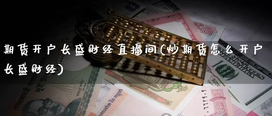 期货开户长盛财经直播间(炒期货怎么开户长盛财经)_https://www.jyxxd.com_期货教程_第1张