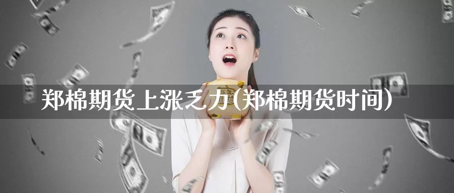 郑棉期货上涨乏力(郑棉期货时间)_https://www.jyxxd.com_外盘期货行情_第1张