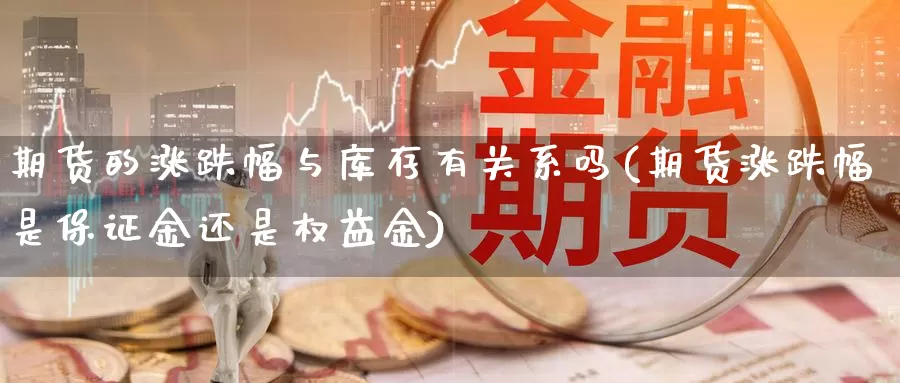 期货的涨跌幅与库存有关系吗(期货涨跌幅是保证金还是权益金)_https://www.jyxxd.com_期货教程_第1张