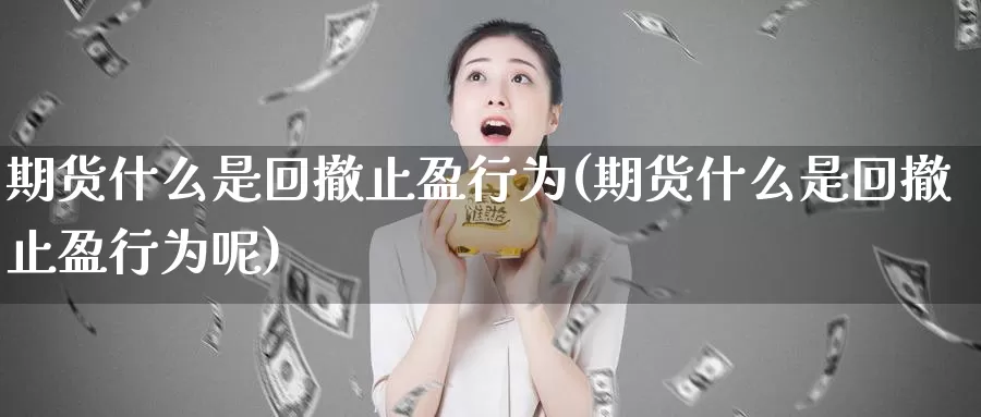 期货什么是回撤止盈行为(期货什么是回撤止盈行为呢)_https://www.jyxxd.com_期货教程_第1张