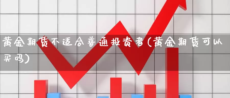 黄金期货不适合普通投资者(黄金期货可以买吗)_https://www.jyxxd.com_金融期货_第1张