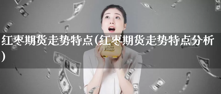 红枣期货走势特点(红枣期货走势特点分析)_https://www.jyxxd.com_外盘期货直播室_第1张