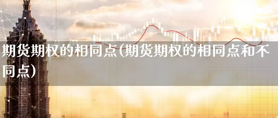 期货期权的相同点(期货期权的相同点和不同点)_https://www.jyxxd.com_外盘期货行情_第1张