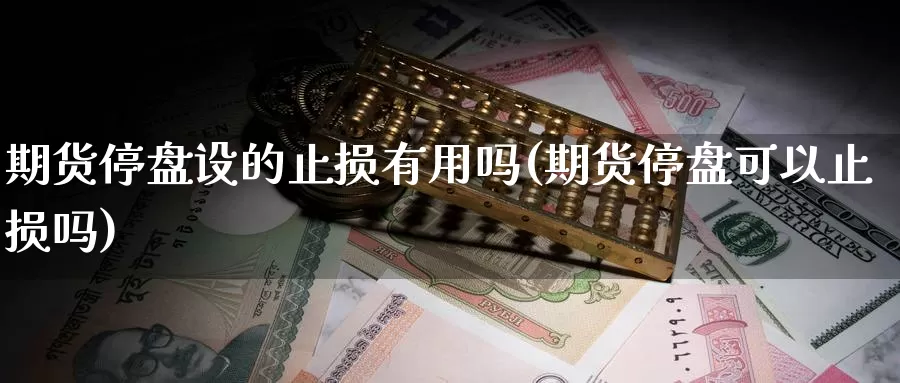 期货停盘设的止损有用吗(期货停盘可以止损吗)_https://www.jyxxd.com_外盘期货行情_第1张