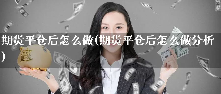 期货平仓后怎么做(期货平仓后怎么做分析)_https://www.jyxxd.com_外盘期货行情_第1张