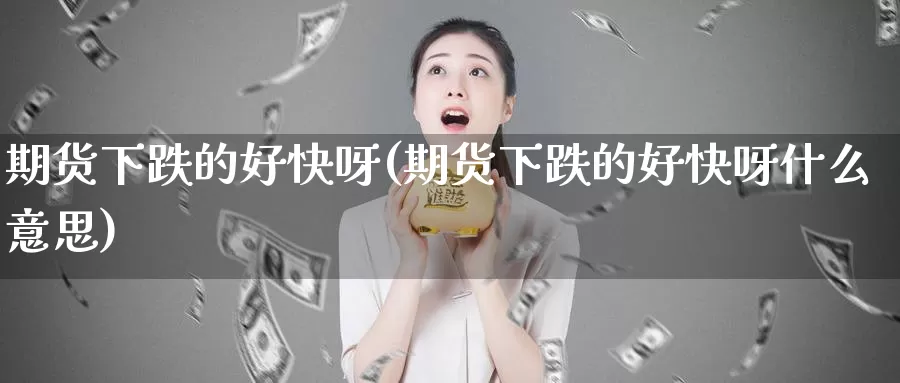 期货下跌的好快呀(期货下跌的好快呀什么意思)_https://www.jyxxd.com_外盘期货行情_第1张