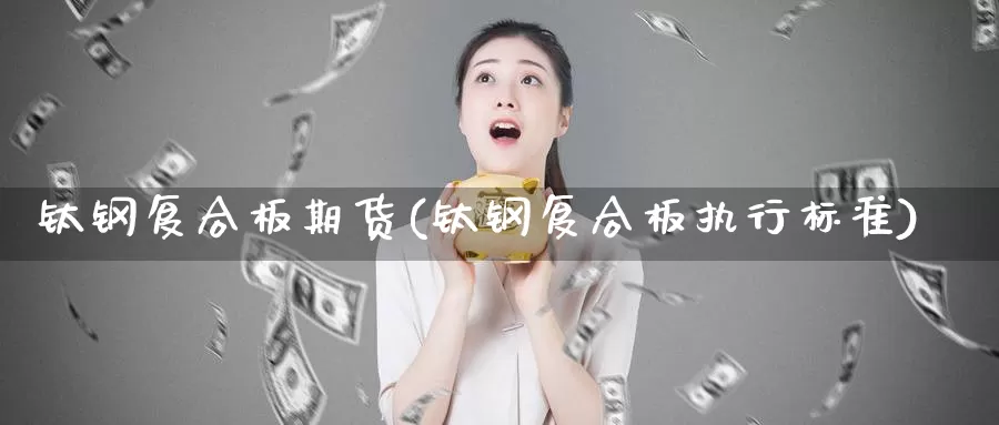 钛钢复合板期货(钛钢复合板执行标准)_https://www.jyxxd.com_金融期货_第1张