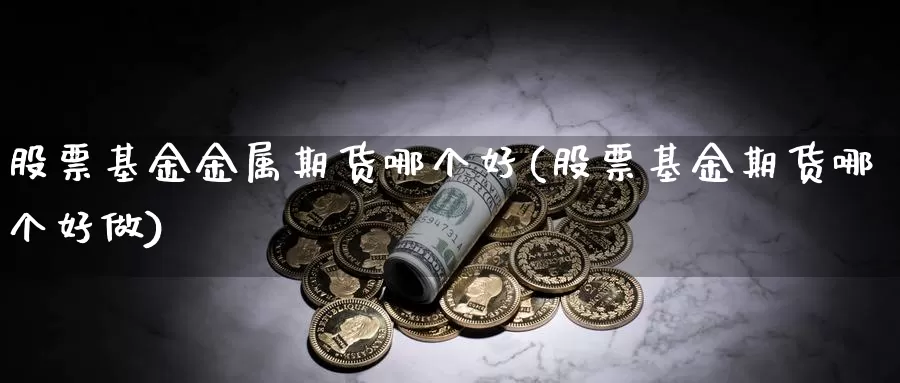 股票基金金属期货哪个好(股票基金期货哪个好做)_https://www.jyxxd.com_外盘期货直播室_第1张