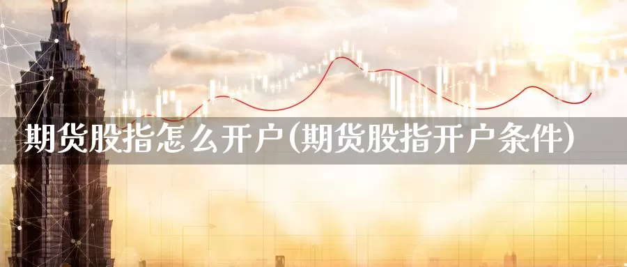 期货股指怎么开户(期货股指开户条件)_https://www.jyxxd.com_金融期货_第1张