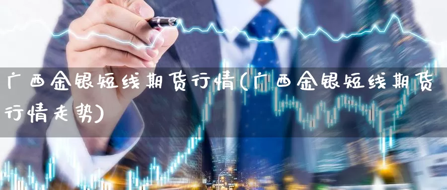 广西金银短线期货行情(广西金银短线期货行情走势)_https://www.jyxxd.com_外盘期货直播室_第1张