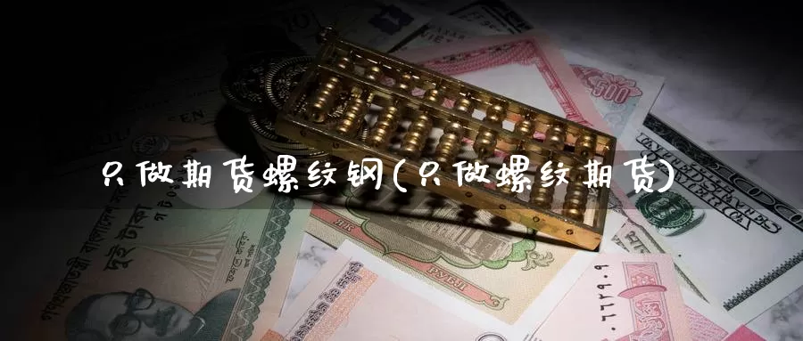 只做期货螺纹钢(只做螺纹期货)_https://www.jyxxd.com_外盘期货行情_第1张