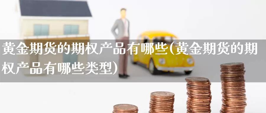 黄金期货的期权产品有哪些(黄金期货的期权产品有哪些类型)_https://www.jyxxd.com_外盘期货直播室_第1张