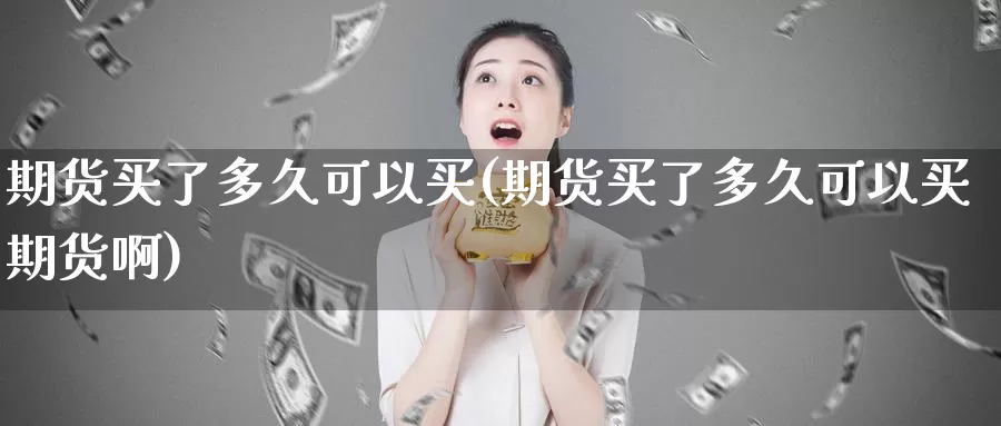 期货买了多久可以买(期货买了多久可以买期货啊)_https://www.jyxxd.com_期货教程_第1张