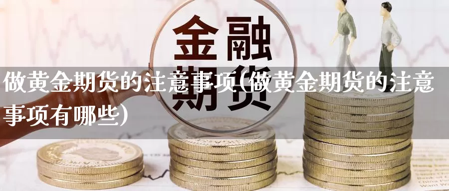 做黄金期货的注意事项(做黄金期货的注意事项有哪些)_https://www.jyxxd.com_外盘期货直播室_第1张