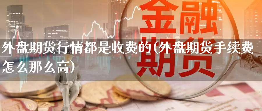 外盘期货行情都是收费的(外盘期货手续费怎么那么高)_https://www.jyxxd.com_外盘期货行情_第1张