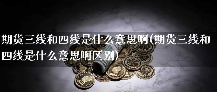 期货三线和四线是什么意思啊(期货三线和四线是什么意思啊区别)_https://www.jyxxd.com_外盘期货行情_第1张