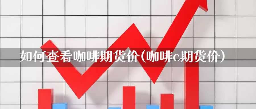 如何查看咖啡期货价(咖啡c期货价)_https://www.jyxxd.com_外盘期货直播室_第1张