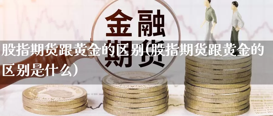 股指期货跟黄金的区别(股指期货跟黄金的区别是什么)_https://www.jyxxd.com_外盘期货行情_第1张