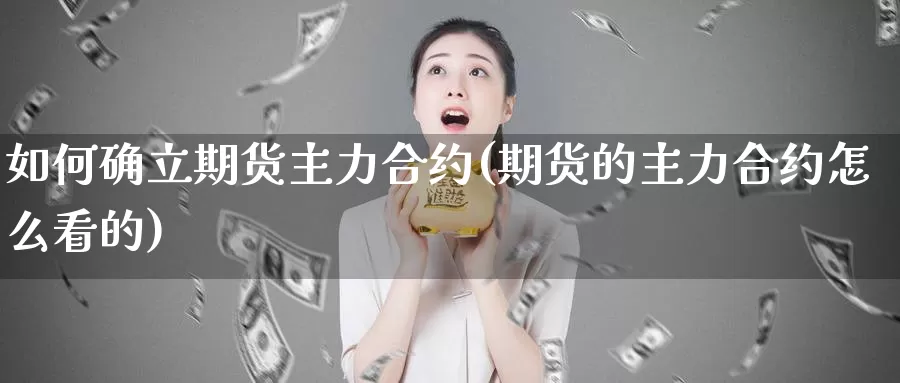 如何确立期货主力合约(期货的主力合约怎么看的)_https://www.jyxxd.com_外盘期货直播室_第1张