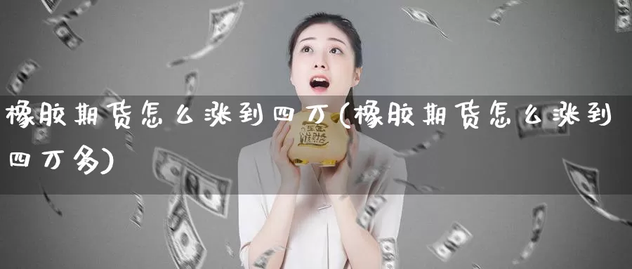 橡胶期货怎么涨到四万(橡胶期货怎么涨到四万多)_https://www.jyxxd.com_外盘期货直播室_第1张