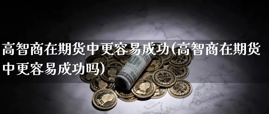 高智商在期货中更容易成功(高智商在期货中更容易成功吗)_https://www.jyxxd.com_外盘期货直播室_第1张