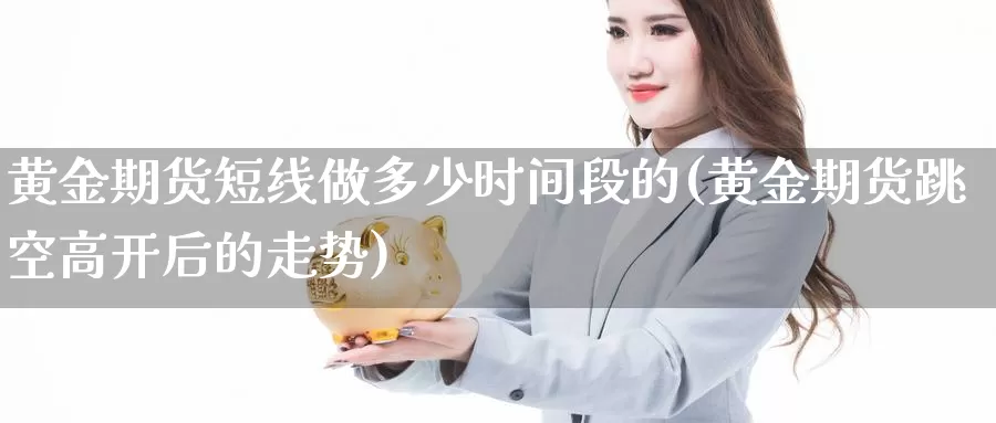 黄金期货短线做多少时间段的(黄金期货跳空高开后的走势)_https://www.jyxxd.com_金融期货_第1张