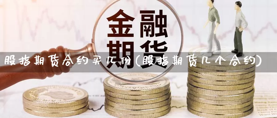 股指期货合约买几份(股指期货几个合约)_https://www.jyxxd.com_金融期货_第1张