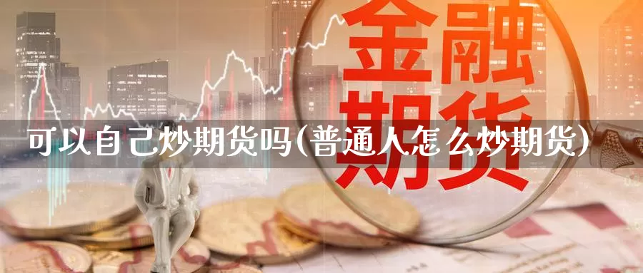 可以自己炒期货吗(普通人怎么炒期货)_https://www.jyxxd.com_外盘期货行情_第1张