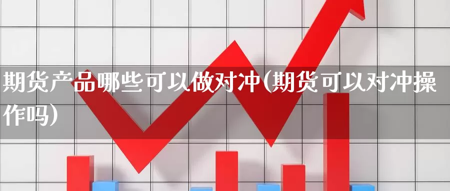 期货产品哪些可以做对冲(期货可以对冲操作吗)_https://www.jyxxd.com_外盘期货行情_第1张