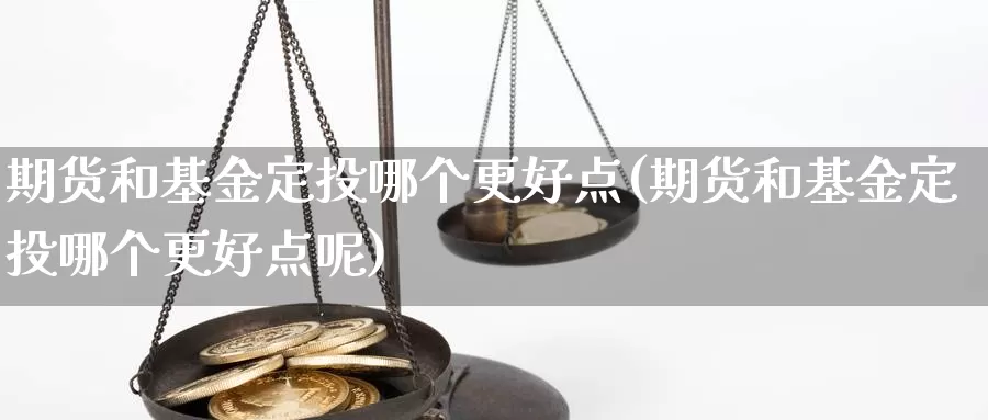 期货和基金定投哪个更好点(期货和基金定投哪个更好点呢)_https://www.jyxxd.com_外盘期货行情_第1张