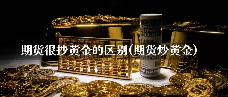 期货很抄黄金的区别(期货炒黄金)_https://www.jyxxd.com_外盘期货直播室_第1张