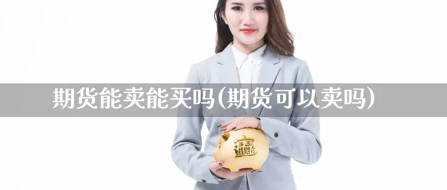 期货能卖能买吗(期货可以卖吗)_https://www.jyxxd.com_金融期货_第1张