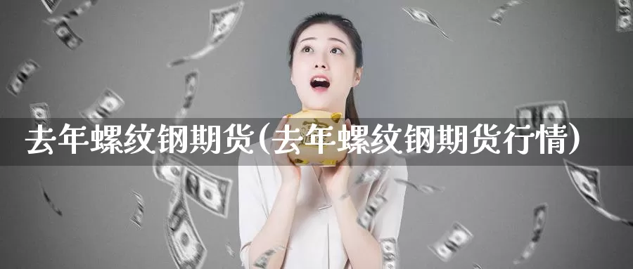 去年螺纹钢期货(去年螺纹钢期货行情)_https://www.jyxxd.com_外盘期货直播室_第1张