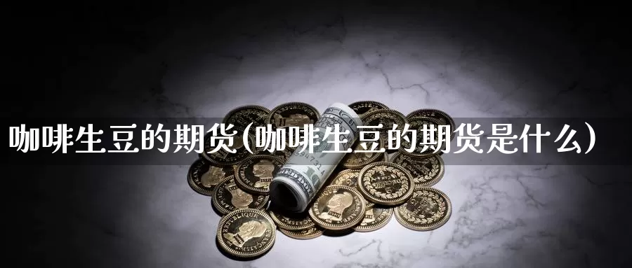 咖啡生豆的期货(咖啡生豆的期货是什么)_https://www.jyxxd.com_外盘期货直播室_第1张