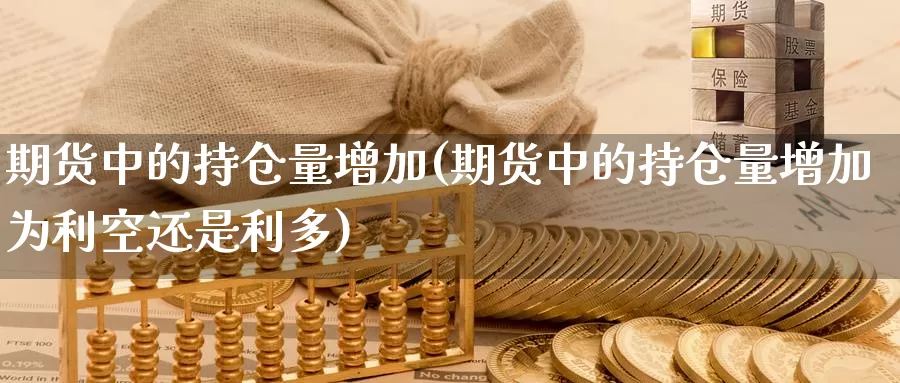 期货中的持仓量增加(期货中的持仓量增加为利空还是利多)_https://www.jyxxd.com_期货教程_第1张