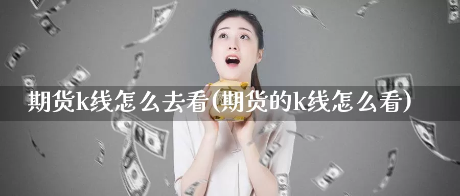 期货k线怎么去看(期货的k线怎么看)_https://www.jyxxd.com_外盘期货直播室_第1张