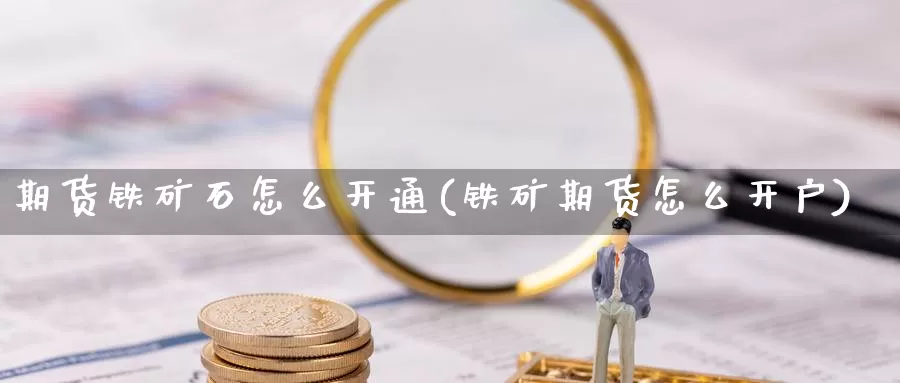 期货铁矿石怎么开通(铁矿期货怎么开户)_https://www.jyxxd.com_金融期货_第1张