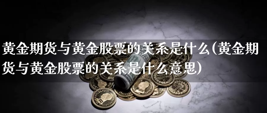 黄金期货与黄金股票的关系是什么(黄金期货与黄金股票的关系是什么意思)_https://www.jyxxd.com_金融期货_第1张