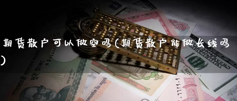 期货散户可以做空吗(期货散户能做长线吗)_https://www.jyxxd.com_外盘期货直播室_第1张