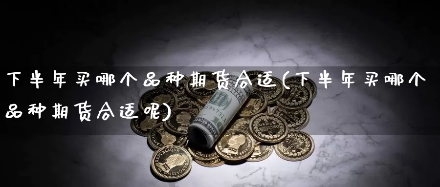 下半年买哪个品种期货合适(下半年买哪个品种期货合适呢)_https://www.jyxxd.com_外盘期货行情_第1张