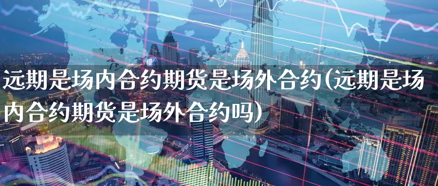 远期是场内合约期货是场外合约(远期是场内合约期货是场外合约吗)_https://www.jyxxd.com_期货教程_第1张