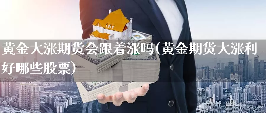 黄金大涨期货会跟着涨吗(黄金期货大涨利好哪些股票)_https://www.jyxxd.com_外盘期货直播室_第1张