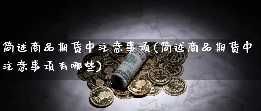 简述商品期货中注意事项(简述商品期货中注意事项有哪些)_https://www.jyxxd.com_外盘期货直播室_第1张