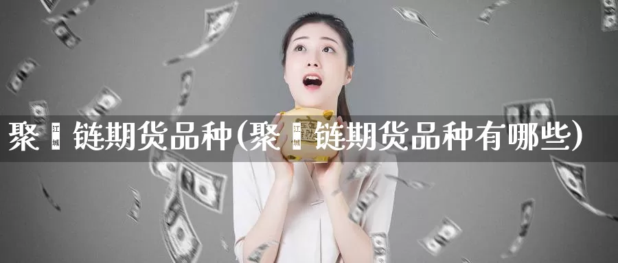 聚酯链期货品种(聚酯链期货品种有哪些)_https://www.jyxxd.com_金融期货_第1张