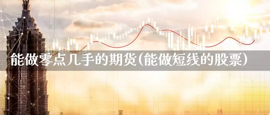 能做零点几手的期货(能做短线的股票)_https://www.jyxxd.com_外盘期货行情_第1张