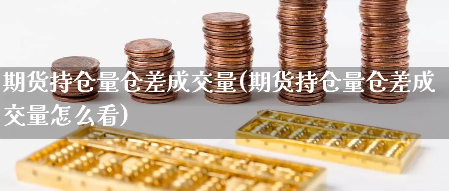 期货持仓量仓差成交量(期货持仓量仓差成交量怎么看)_https://www.jyxxd.com_外盘期货行情_第1张