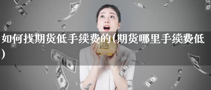 如何找期货低手续费的(期货哪里手续费低)_https://www.jyxxd.com_外盘期货行情_第1张