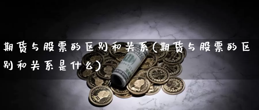 期货与股票的区别和关系(期货与股票的区别和关系是什么)_https://www.jyxxd.com_外盘期货直播室_第1张