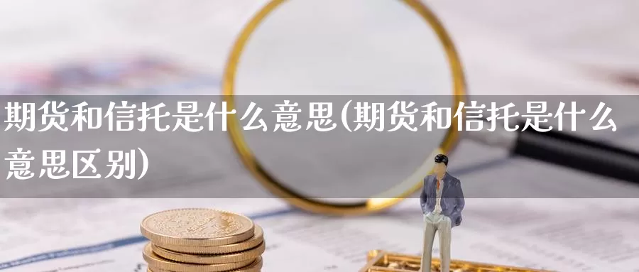 期货和信托是什么意思(期货和信托是什么意思区别)_https://www.jyxxd.com_金融期货_第1张